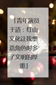 青年演员于适：红山文化让我塑造角色时多了文明的厚重